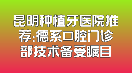 昆明种植牙医院推荐：德系口腔门诊部技术备受瞩目