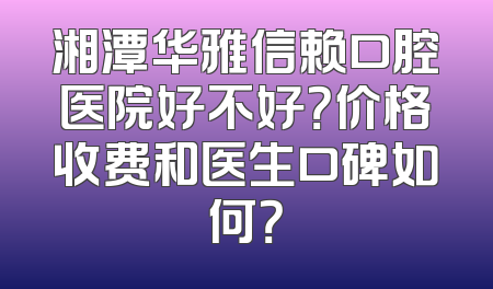 湘潭华雅信赖口腔医院好不好？价格收费和医生口碑如何？