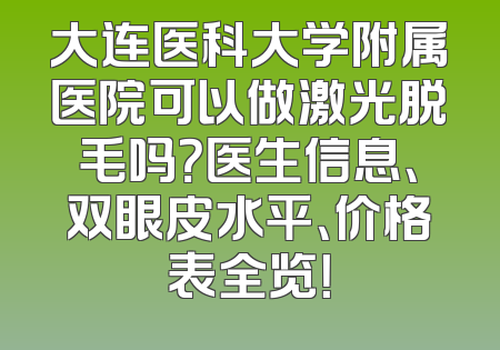 大连医科大学附属医院可以做激光脱毛吗？医生信息、双眼皮水平、价格表全览！