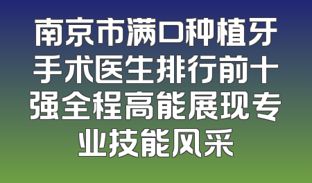 南京市满口种植牙手术医生排行前十强全程高能展现专业技能风采