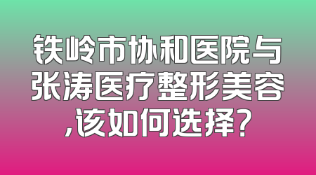 铁岭市协和医院与张涛医疗整形美容，该如何选择？