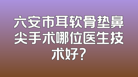 六安市耳软骨垫鼻尖手术哪位医生技术好？
