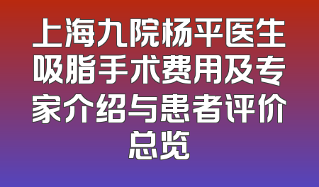 上海九院杨平医生吸脂手术费用及专家介绍与患者评价总览