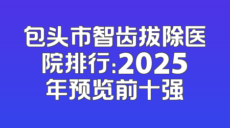 包头市智齿拔除医院排行：2025年预览前十强