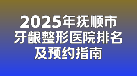 2025年抚顺市牙龈整形医院排名及预约指南