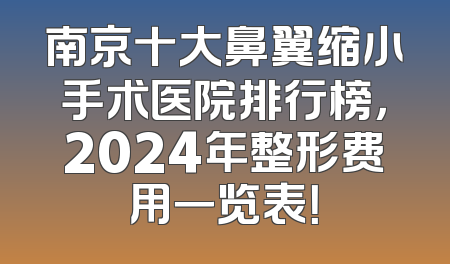 南京十大鼻翼缩小手术医院排行榜，2024年整形费用一览表！
