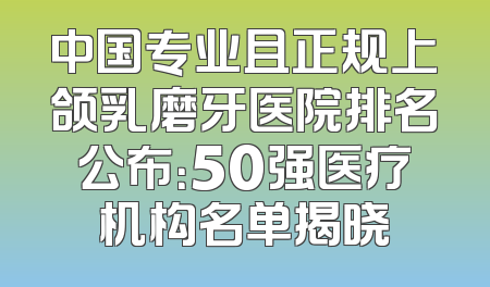 中国专业且正规上颌乳磨牙医院排名公布：50强医疗机构名单揭晓