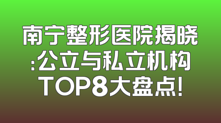 南宁整形医院揭晓：公立与私立机构TOP8大盘点！