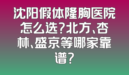 沈阳假体隆胸医院怎么选？北方、杏林、盛京等哪家靠谱？