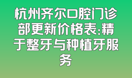 杭州齐尔口腔门诊部更新价格表：精于整牙与种植牙服务