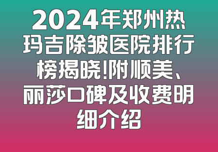 2024年郑州热玛吉除皱医院排行榜揭晓！附顺美、丽莎口碑及收费明细介绍
