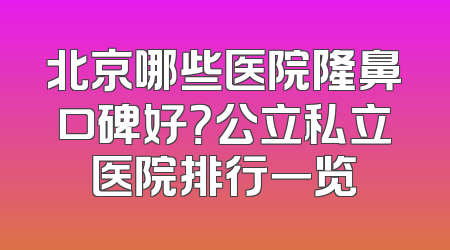 北京哪些医院隆鼻口碑好？公立私立医院排行一览