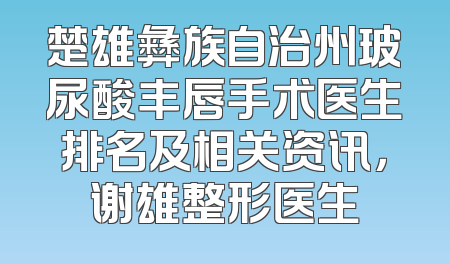 楚雄彝族自治州玻尿酸丰唇手术医生排名及相关资讯，谢雄整形医生