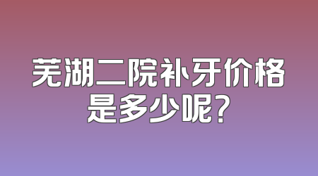 芜湖二院补牙价格是多少呢？