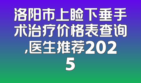 洛阳市上睑下垂手术治疗价格表查询，医生推荐2025