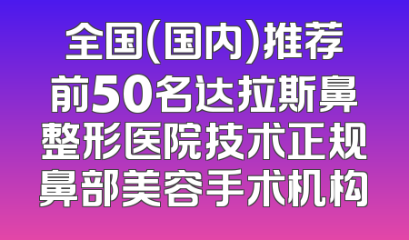 全国（国内）推荐前50名达拉斯鼻整形医院技术正规鼻部美容手术机构