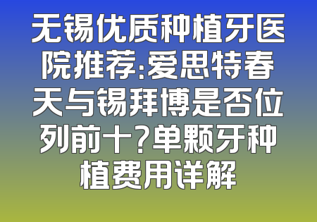 无锡优质种植牙医院推荐：爱思特春天与锡拜博是否位列前十？单颗牙种植费用详解