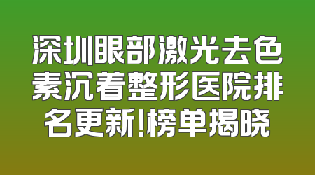 深圳眼部激光去色素沉着整形医院排名更新！榜单揭晓