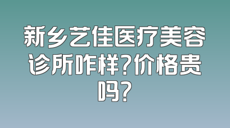 新乡艺佳医疗美容诊所咋样？价格贵吗？