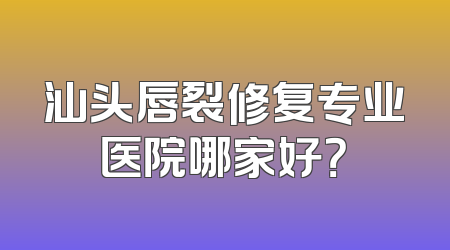 汕头唇裂修复专业医院哪家好？