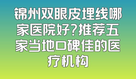 锦州双眼皮埋线哪家医院好？推荐五家当地口碑佳的医疗机构