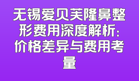 无锡爱贝芙隆鼻整形费用深度解析：价格差异与费用考量