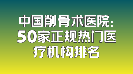 中国削骨术医院：50家正规热门医疗机构排名