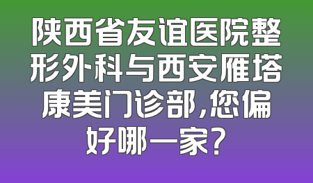 陕西省友谊医院整形外科与西安雁塔康美门诊部，您偏好哪一家？