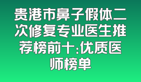 贵港市鼻子假体二次修复专业医生推荐榜前十：优质医师榜单
