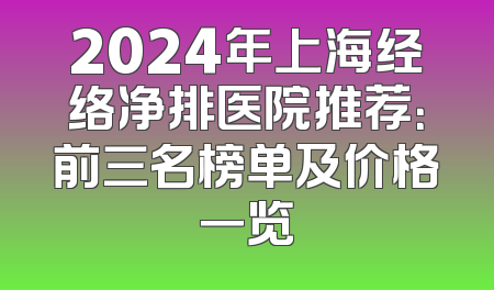 2024年上海经络净排医院推荐：前三名榜单及价格一览
