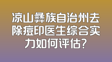 凉山彝族自治州去除痘印医生综合实力如何评估？