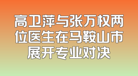高卫萍与张万权两位医生在马鞍山市展开专业对决