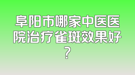 阜阳市哪家中医医院治疗雀斑效果好？