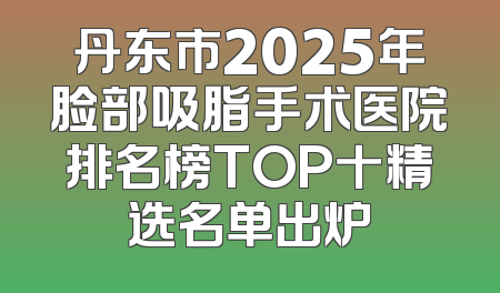 丹东市2025年脸部吸脂手术医院排名榜TOP十精选名单出炉