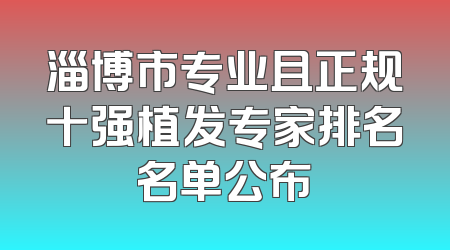 淄博市专业且正规十强植发专家排名名单公布
