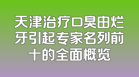 天津治疗口臭由烂牙引起专家名列前十的全面概览