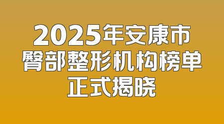2025年安康市臀部整形机构榜单正式揭晓