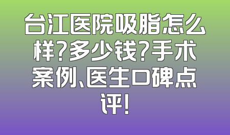 台江医院吸脂怎么样？多少钱？手术案例、医生口碑点评！
