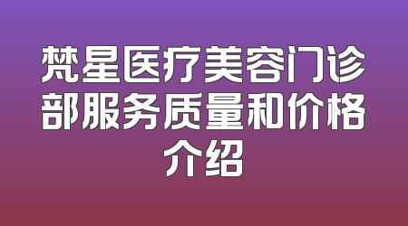 梵星医疗美容门诊部服务质量和价格介绍
