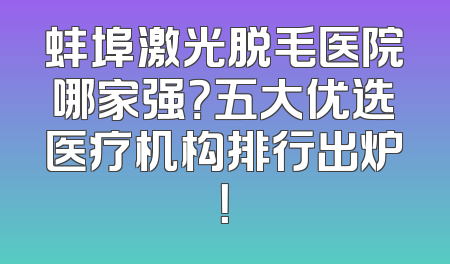 蚌埠激光脱毛医院哪家强？五大优选医疗机构排行出炉！