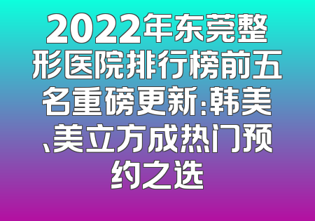 2022年东莞整形医院排行榜前五名重磅更新：韩美、美立方成热门预约之选
