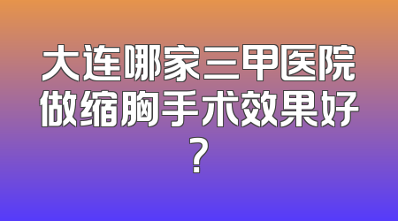 大连哪家三甲医院做缩胸手术效果好？