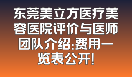 东莞美立方医疗美容医院评价与医师团队介绍：费用一览表公开！