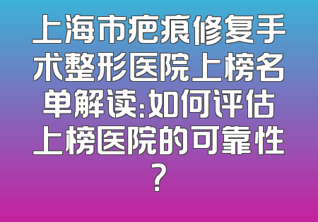 上海市疤痕修复手术整形医院上榜名单解读：如何评估上榜医院的可靠性？