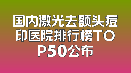 国内激光去额头痘印医院排行榜TOP50公布
