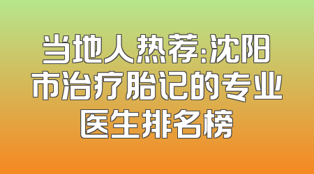 当地人热荐：沈阳市治疗胎记的专业医生排名榜