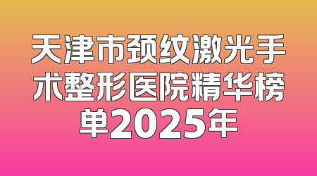 天津市颈纹激光手术整形医院精华榜单2025年