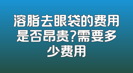 溶脂去眼袋的费用是否昂贵？需要多少费用