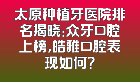 太原种植牙医院排名揭晓：众牙口腔上榜，皓雅口腔表现如何？