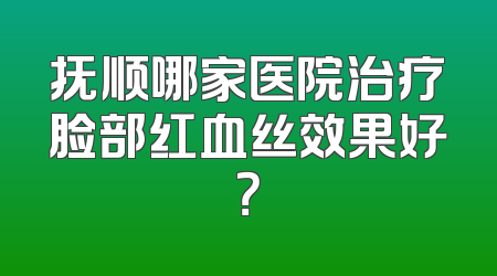 抚顺哪家医院治疗脸部红血丝效果好？